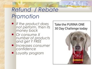 Refund / Rebate
Promotion
 If the product does
not perform, then its
money back
 Or consume X
number of products
and get Y FREE
 Increases consumer
confidence
 Loyalty program
 