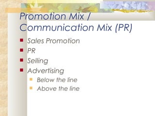 Promotion Mix /
Communication Mix (PR)
 Sales Promotion
 PR
 Selling
 Advertising
 Below the line
 Above the line
 