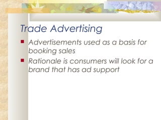 Trade Advertising
 Advertisements used as a basis for
booking sales
 Rationale is consumers will look for a
brand that has ad support
 