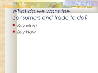 What do we want the
consumers and trade to do?
 Buy More
 Buy Now
 