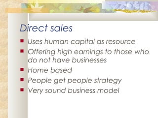 Direct sales
 Uses human capital as resource
 Offering high earnings to those who
do not have businesses
 Home based
 People get people strategy
 Very sound business model
 
