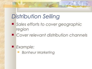 Distribution Selling
 Sales efforts to cover geographic
region
 Cover relevant distribution channels
 Example:
 Bonheur Marketing
 