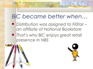 BiC became better when…
 Distribution was assigned to FilStar –
an affiliate of National Bookstore
 That’s why BiC enjoys great retail
presence in NBS
 