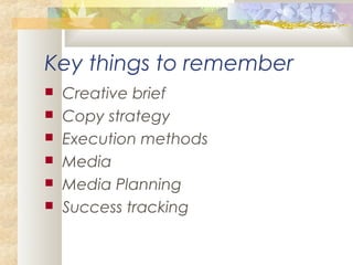 Key things to remember
 Creative brief
 Copy strategy
 Execution methods
 Media
 Media Planning
 Success tracking
 