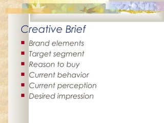 Creative Brief
 Brand elements
 Target segment
 Reason to buy
 Current behavior
 Current perception
 Desired impression
 