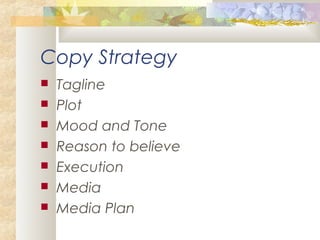 Copy Strategy
 Tagline
 Plot
 Mood and Tone
 Reason to believe
 Execution
 Media
 Media Plan
 