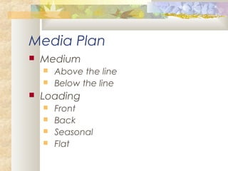 Media Plan
 Medium
 Above the line
 Below the line
 Loading
 Front
 Back
 Seasonal
 Flat
 