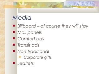 Media
 Billboard – of course they will stay
 Mall panels
 Comfort ads
 Transit ads
 Non traditional
 Corporate gifts
 Leaflets
 