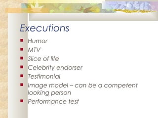 Executions
 Humor
 MTV
 Slice of life
 Celebrity endorser
 Testimonial
 Image model – can be a competent
looking person
 Performance test
 