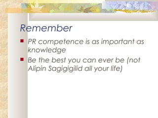 Remember
 PR competence is as important as
knowledge
 Be the best you can ever be (not
Alipin Sagigigilid all your life)
 