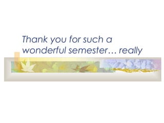 Thank you for such a
wonderful semester… really
 