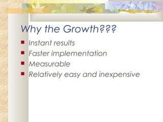 Why the Growth???
 Instant results
 Faster implementation
 Measurable
 Relatively easy and inexpensive
 