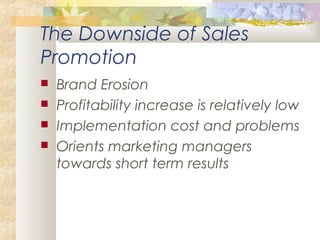 The Downside of Sales
Promotion
 Brand Erosion
 Profitability increase is relatively low
 Implementation cost and problems
 Orients marketing managers
towards short term results
 