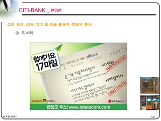 123
③ 포스터
CITI 뱅크 ATM 기기 및 점을 활용한 캠페인 홍보
CITI-BANK _ POP
 
