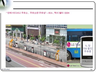 159
“ 언제 어디서나 주유소 , 주유소엔 주유성” – 버스 , 택시 쉘터 OOH
1L 당
700 할인
주유중
 