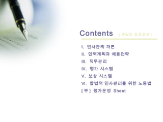 2
Contents ( 세일즈 프로모션 )
Ⅰ. 인사관리 개론
Ⅱ. 인력계획과 채용전략
Ⅲ. 직무관리
Ⅳ. 평가 시스템
Ⅴ. 보상 시스템
Ⅵ. 합법적 인사관리를 위한 노동법
[ 부 ] 평가운영 Sheet
 
