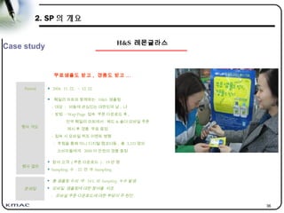 36
무료샘플도 받고 , 경품도 받고 ...
Period  2004. 11. 22.. ~ 12. 22.
행사 개요
 훼밀리 마트와 함께하는 H&S 샘플링
- 대상 : 비듬에 관심있는 대한민국 남 , 녀
- 방법 : Wap Page 접속 쿠폰 다운로드 후 ,
전국 훼밀리 마트에서 헤드 & 숄더 모바일 쿠폰
제시 후 경품 무료 증정
- 접속 시 모바일 퀴즈 이벤트 병행
: 추첨을 통해 미니 디지털 캠코더등 , 총 3,333 명의
소비자들에게 2000 여 만원의 경품 증정
행사 결과
 참여 고객 ( 쿠폰 다운로드 ) : 19 만 명
 Sampling 수 : 22 만 개 Sampling
문제점
 총 샘플링 수의 약 14% 의 Sampling 누수 발생
 모바일 샘플링에 대한 참여율 저조
- 모바일 쿠폰 다운로드에 대한 부담이 주 원인 .
H&S 레몬글라스
Case study
2. SP 의 개요
 