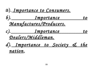 a). Importance to Consumers. 
b). Importance to 
Manufactures/Producers. 
c). Importance to 
Dealers/Middleman. 
d). Importance to Society & the 
nation. 
09 
 