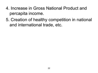 4. Increase in Gross National Product and 
percapita income. 
5. Creation of healthy competition in national 
and international trade, etc. 
22 
 
