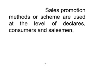 Sales promotion 
methods or scheme are used 
at the level of declares, 
consumers and salesmen. 
24 
 