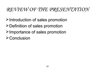 REVIEW OF THE PRESENTATION 
Introduction of sales promotion 
Definition of sales promotion 
Importance of sales promotion 
Conclusion 
03 
 