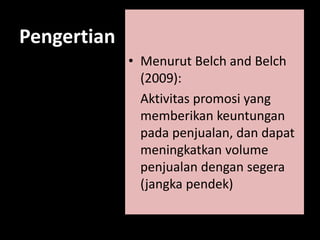 Pengertian 
• Menurut Belch and Belch 
(2009): 
Aktivitas promosi yang 
memberikan keuntungan 
pada penjualan, dan dapat 
meningkatkan volume 
penjualan dengan segera 
(jangka pendek) 
 