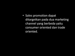 • Sales promotion dapat 
ditargetkan pada dua marketing 
channel yang berbeda yaitu 
consumer oriented dan trade 
oriented. 
 