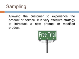 Sampling
Allowing the customer to experience the
product or service. It is very effective strategy
to introduce a new product or modified
product.
 
