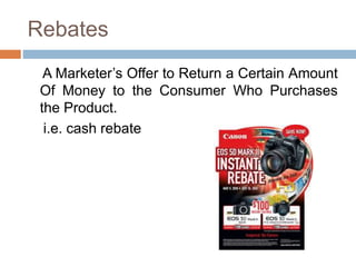 Rebates
A Marketer’s Offer to Return a Certain Amount
Of Money to the Consumer Who Purchases
the Product.
i.e. cash rebate
 