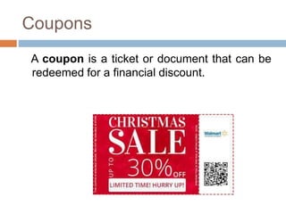 Coupons
A coupon is a ticket or document that can be
redeemed for a financial discount.
 