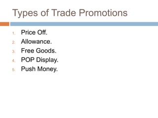 Types of Trade Promotions
1. Price Off.
2. Allowance.
3. Free Goods.
4. POP Display.
5. Push Money.
 