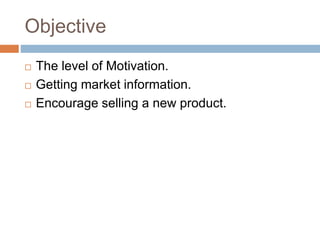 Objective
 The level of Motivation.
 Getting market information.
 Encourage selling a new product.
 
