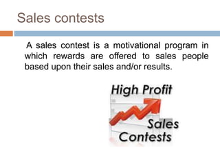 Sales contests
A sales contest is a motivational program in
which rewards are offered to sales people
based upon their sales and/or results.
 