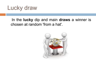 Lucky draw
In the lucky dip and main draws a winner is
chosen at random 'from a hat'.
 