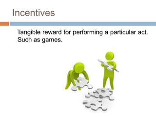 Incentives
Tangible reward for performing a particular act.
Such as games.
 