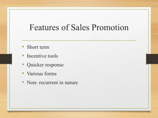Features of Sales Promotion
• Short term
• Incentive tools
• Quicker response
• Various forms
• Non- recurrent in nature
 