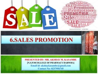 6.SALES PROMOTION
PRESENTED BY- MR. AKSHAY M. KASAMBE
[N.S.P.MCOLLEGE OF PHARMACY DARWHA]
Email id- akshaykasambe@gmail.com
Contact No- 8237956745
 