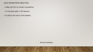 SALES PROMOTION OBJECTIVES
• Helps the firm to remain competitive.
• To increase sales in off-seasons.
• To add to the stock of the dealers.
Avneet chaudhary
 