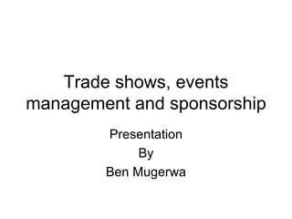 Trade shows, events
management and sponsorship
        Presentation
             By
        Ben Mugerwa
 