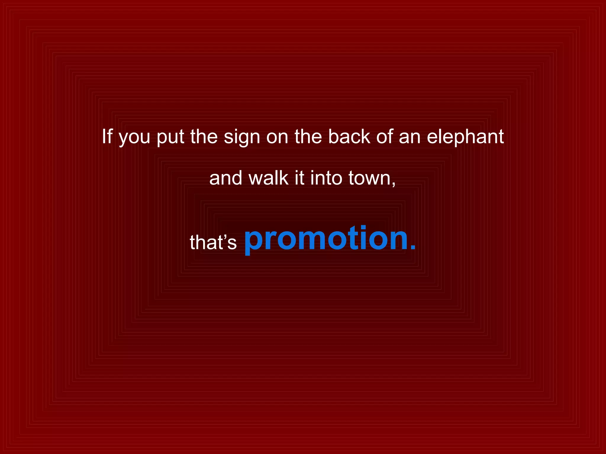 If you put the sign on the back of an elephant
and walk it into town,
that’s promotion.
 