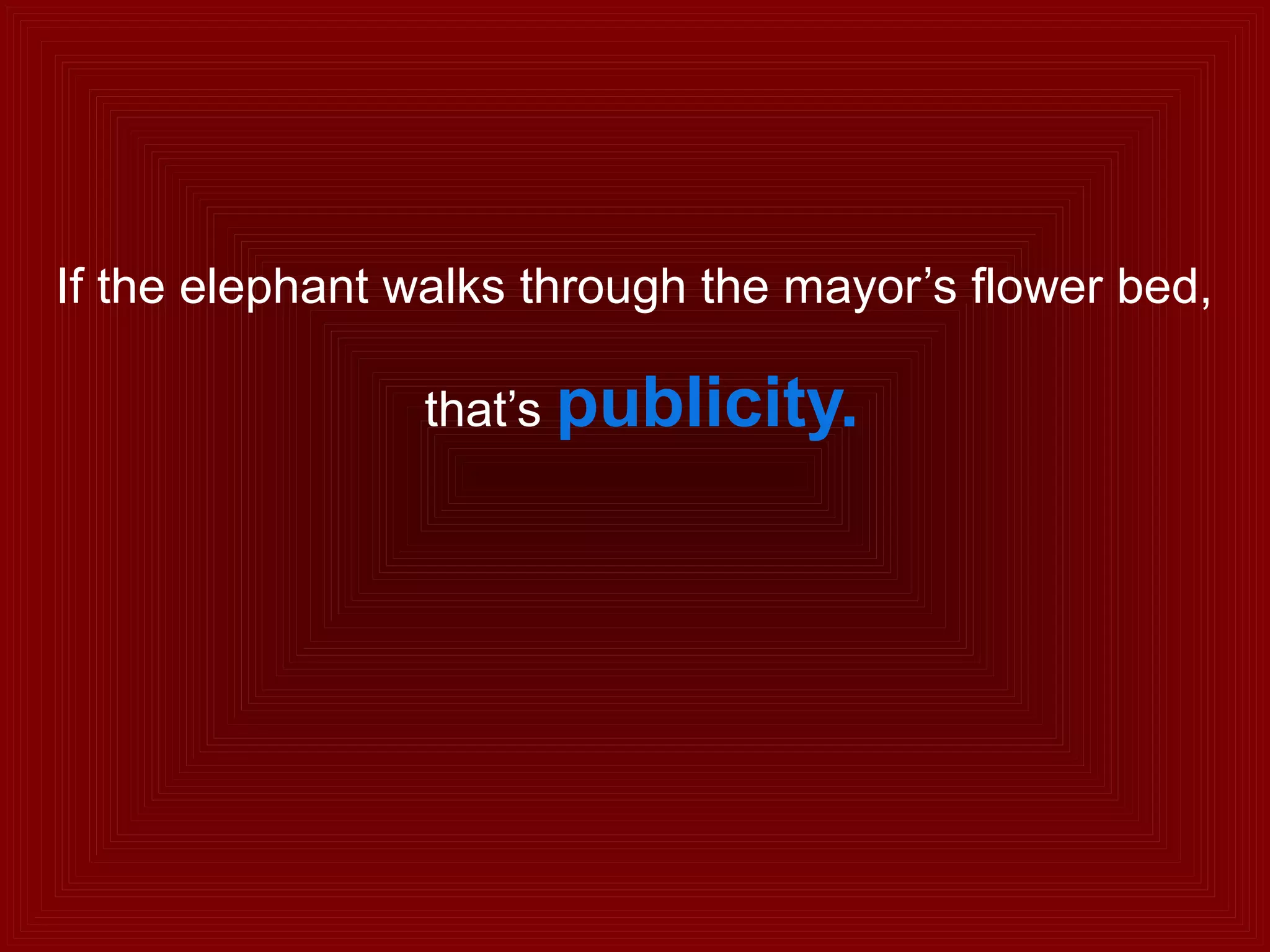 If the elephant walks through the mayor’s flower bed,
that’s publicity.
 