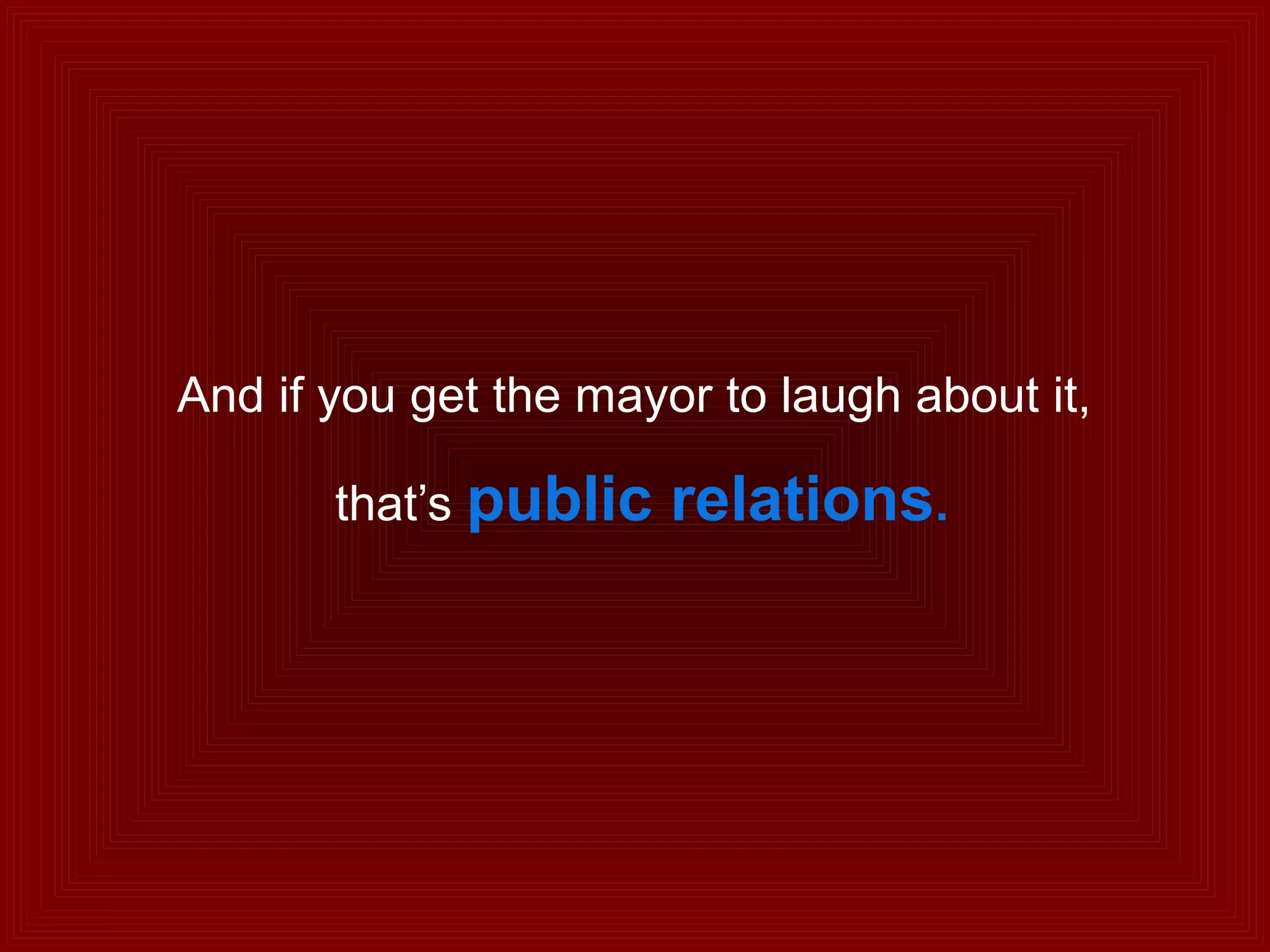 And if you get the mayor to laugh about it,
that’s public relations.
 