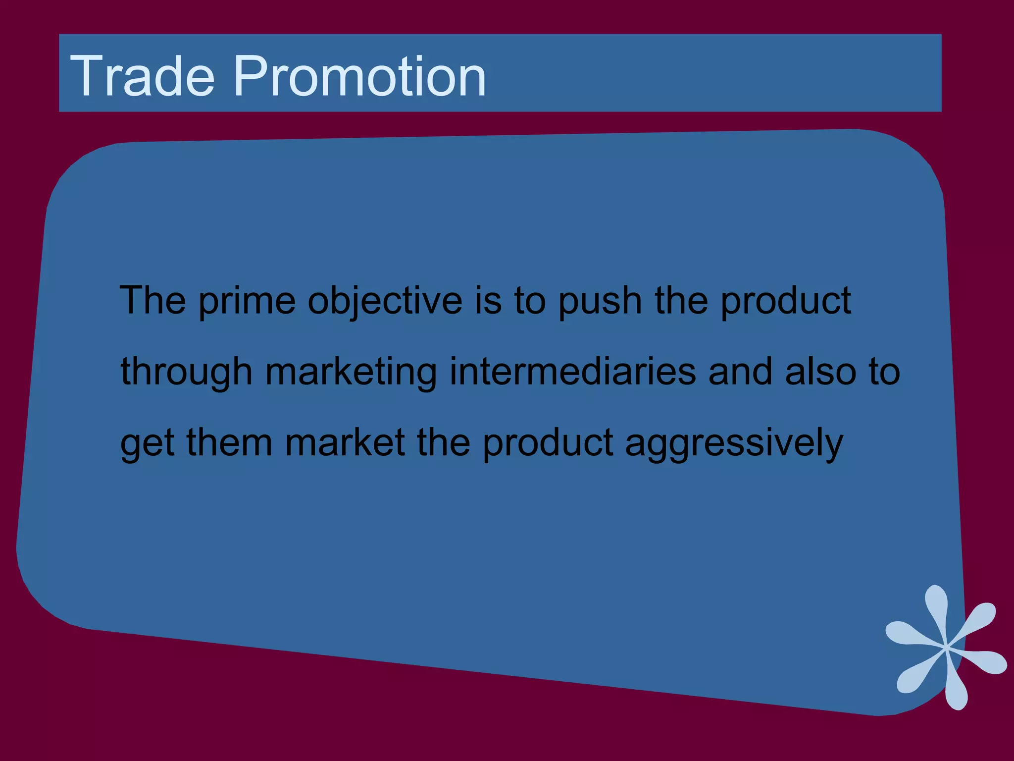 Trade Promotion
The prime objective is to push the product
through marketing intermediaries and also to
get them market the product aggressively
 