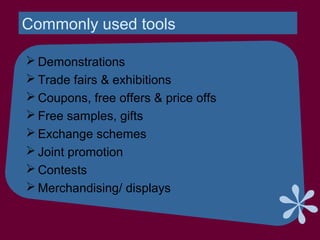 Commonly used tools
 Demonstrations
 Trade fairs & exhibitions
 Coupons, free offers & price offs
 Free samples, gifts
 Exchange schemes
 Joint promotion
 Contests
 Merchandising/ displays
 