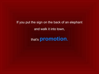 If you put the sign on the back of an elephant
and walk it into town,
that’s promotion.
 