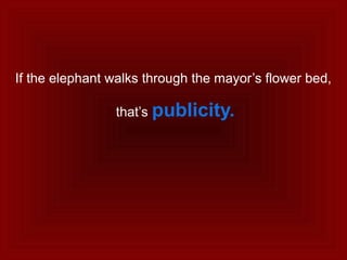 If the elephant walks through the mayor’s flower bed,
that’s publicity.
 