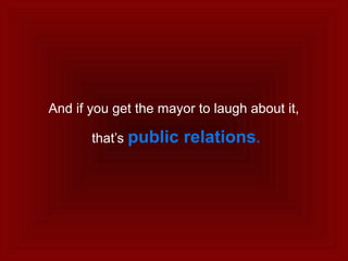 And if you get the mayor to laugh about it,
that’s public relations.
 