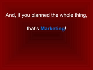 And, if you planned the whole thing,
that’s Marketing!
 