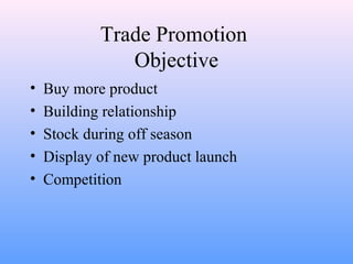Trade Promotion
Objective
• Buy more product
• Building relationship
• Stock during off season
• Display of new product launch
• Competition
 