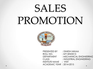 SALES
PROMOTION
PRESENTED BY : DINESH NIKAM
ROLL NO. : MT14IND013
DEPARTMENT : MECHANICAL ENGINEERING
CLASS : INDUSTRIAL ENGINEERING
INSTITUTE NAME : VNIT
ACADEMIC YEAR : 2014-2015
 